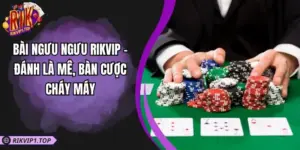 Bài Ngưu Ngưu RIKVIP - Đánh Là Mê, Bàn Cược Cháy Máy