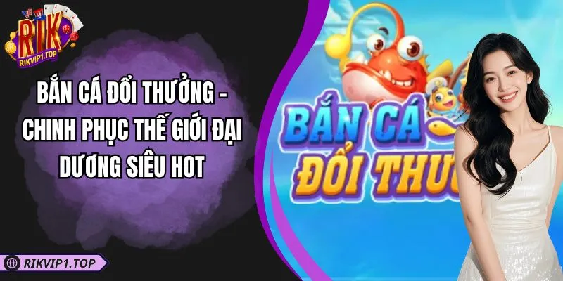 Bắn Cá Đổi Thưởng - Chinh Phục Thế Giới Đại Dương Siêu Hot