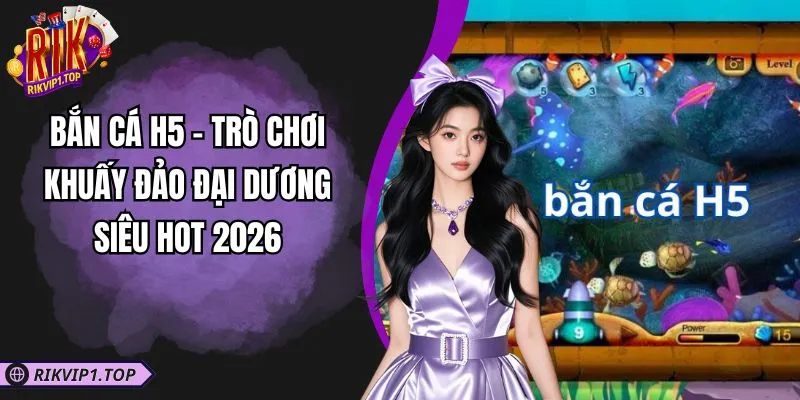 Bắn Cá H5 - Trò Chơi Khuấy Đảo Đại Dương Siêu Hot 2026