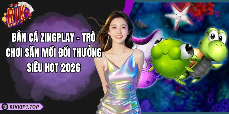 Bắn Cá Zingplay - Trò Chơi Săn Mồi Đổi Thưởng Siêu Hot 2026