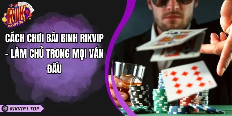 Cách Chơi Bài Binh RIKVIP - Làm Chủ Trong Mọi Ván Đấu