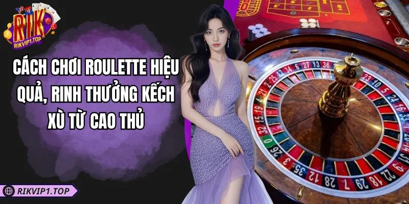 Cách Chơi Roulette Hiệu Quả, Rinh Thưởng Kếch Xù Từ Cao Thủ