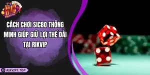 Cách Chơi Sicbo Thông Minh Giúp Giữ Lợi Thế Dài Tại RIKVIP