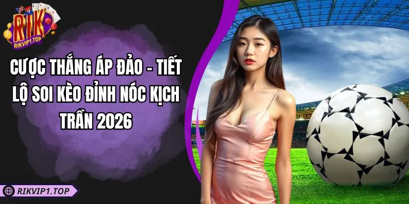 Cược Thắng Áp Đảo - Tiết Lộ Soi Kèo Đỉnh Nóc Kịch Trần 2026