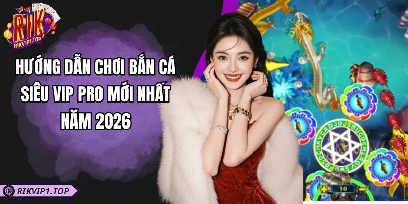 Hướng Dẫn Chơi Bắn Cá Siêu Vip Pro Mới Nhất Năm 2026