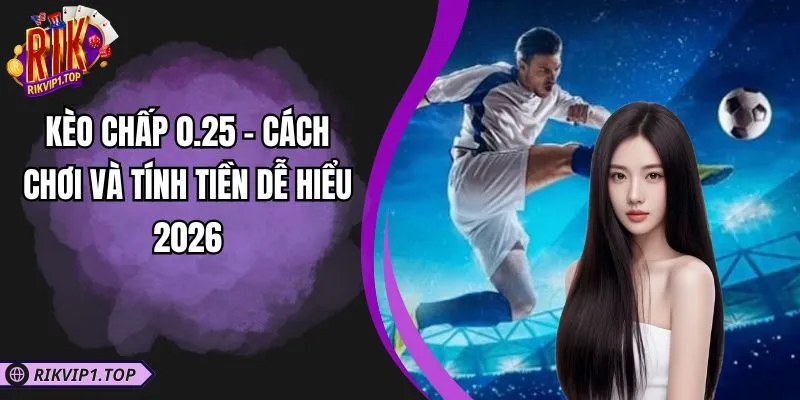 Kèo Chấp 0.25 - Cách Chơi Và Tính Tiền Dễ Hiểu 2026