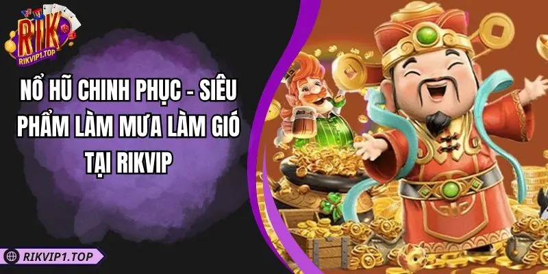 Nổ Hũ Chinh Phục - Siêu Phẩm Làm Mưa Làm Gió Tại RIKVIP